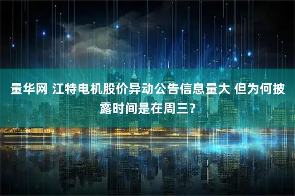 量华网 江特电机股价异动公告信息量大 但为何披露时间是在周三？