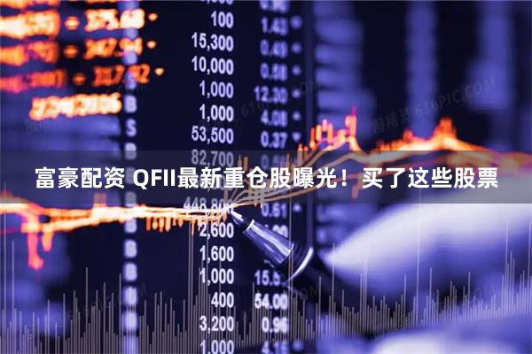 富豪配资 QFII最新重仓股曝光！买了这些股票