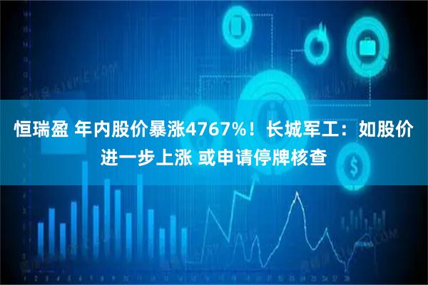 恒瑞盈 年内股价暴涨4767%！长城军工：如股价进一步上涨 或申请停牌核查
