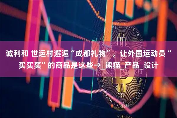 诚利和 世运村邂逅“成都礼物”，让外国运动员“买买买”的商品是这些→_熊猫_产品_设计