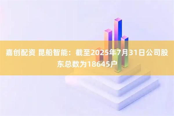 嘉创配资 昆船智能：截至2025年7月31日公司股东总数为18645户