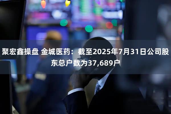 聚宏鑫操盘 金城医药：截至2025年7月31日公司股东总户数为37,689户