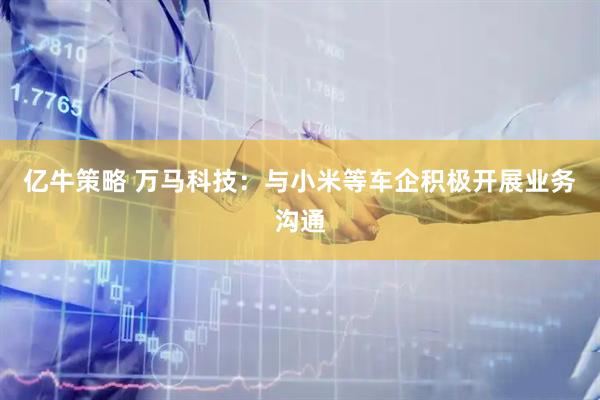 亿牛策略 万马科技：与小米等车企积极开展业务沟通