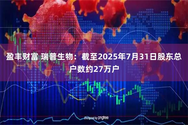 盈丰财富 瑞普生物：截至2025年7月31日股东总户数约27万户
