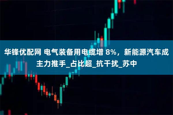 华锋优配网 电气装备用电缆增 8%，新能源汽车成主力推手_占比超_抗干扰_苏中