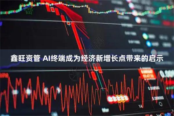 鑫旺资管 AI终端成为经济新增长点带来的启示