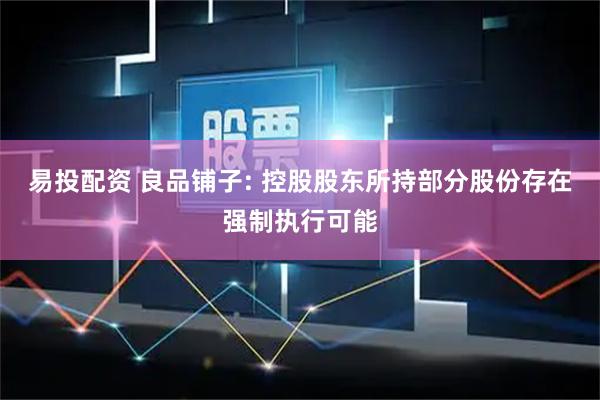 易投配资 良品铺子: 控股股东所持部分股份存在强制执行可能