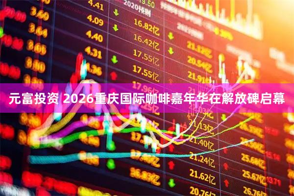 元富投资 2026重庆国际咖啡嘉年华在解放碑启幕