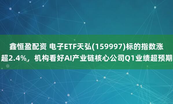 鑫恒盈配资 电子ETF天弘(159997)标的指数涨超2.4%，机构看好AI产业链核心公司Q1业绩超预期