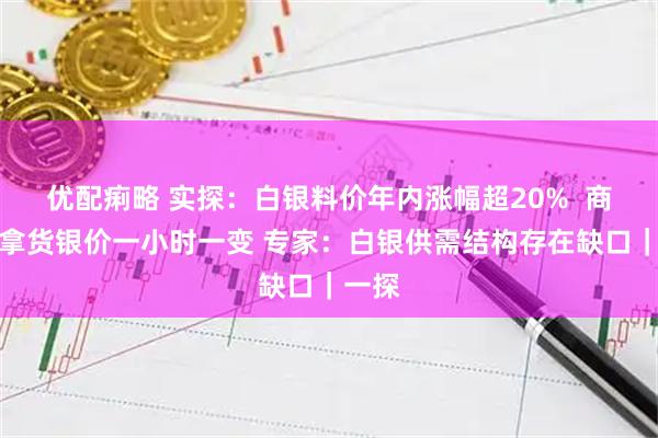 优配痢略 实探：白银料价年内涨幅超20%  商家称拿货银价一小时一变 专家：白银供需结构存在缺口｜一探