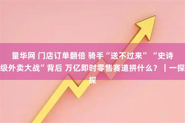 量华网 门店订单翻倍 骑手“送不过来” “史诗级外卖大战”背后 万亿即时零售赛道拼什么？｜一探