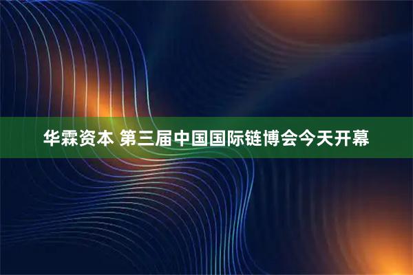 华霖资本 第三届中国国际链博会今天开幕