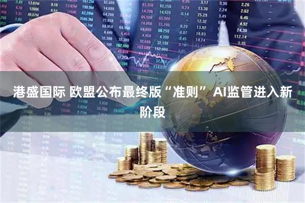 港盛国际 欧盟公布最终版“准则” AI监管进入新阶段