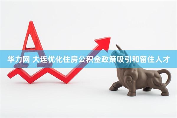 华力网 大连优化住房公积金政策吸引和留住人才