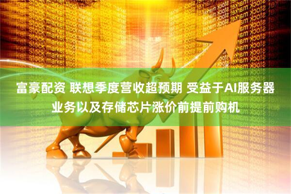 富豪配资 联想季度营收超预期 受益于AI服务器业务以及存储芯片涨价前提前购机