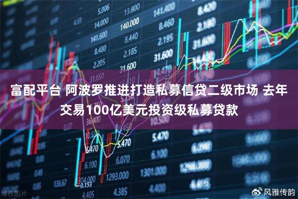 富配平台 阿波罗推进打造私募信贷二级市场 去年交易100亿美元投资级私募贷款