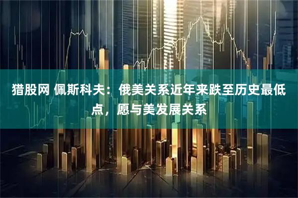 猎股网 佩斯科夫：俄美关系近年来跌至历史最低点，愿与美发展关系