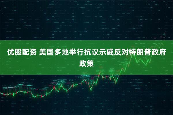 优股配资 美国多地举行抗议示威反对特朗普政府政策
