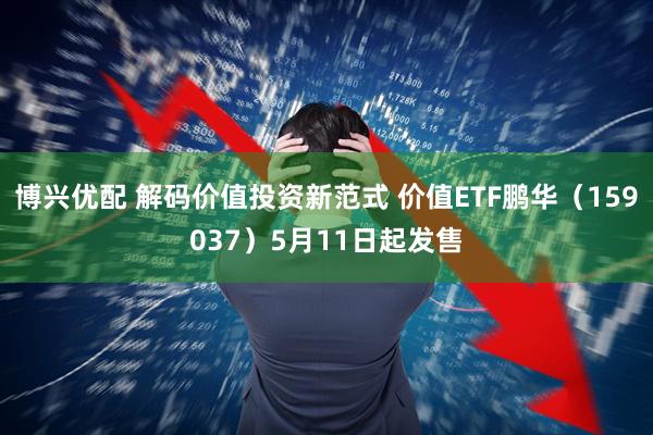 博兴优配 解码价值投资新范式 价值ETF鹏华（159037）5月11日起发售