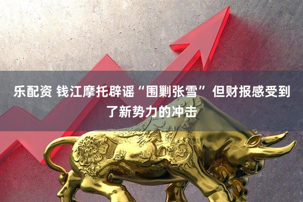 乐配资 钱江摩托辟谣“围剿张雪” 但财报感受到了新势力的冲击