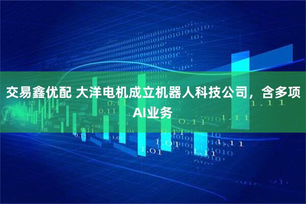 交易鑫优配 大洋电机成立机器人科技公司，含多项AI业务