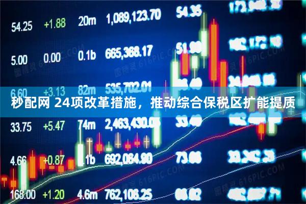 秒配网 24项改革措施，推动综合保税区扩能提质