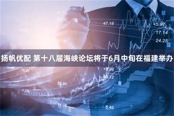 扬帆优配 第十八届海峡论坛将于6月中旬在福建举办