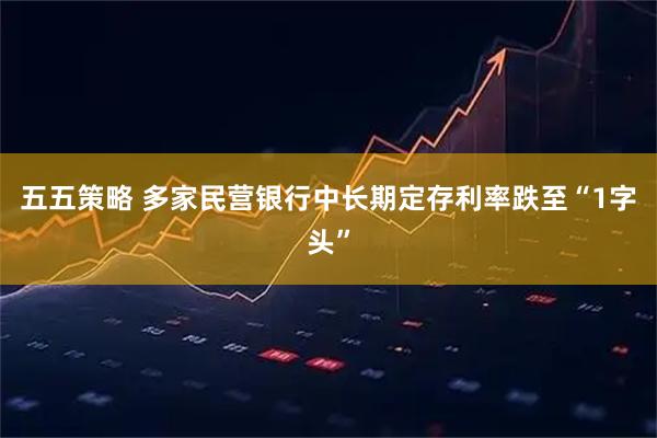 五五策略 多家民营银行中长期定存利率跌至“1字头”