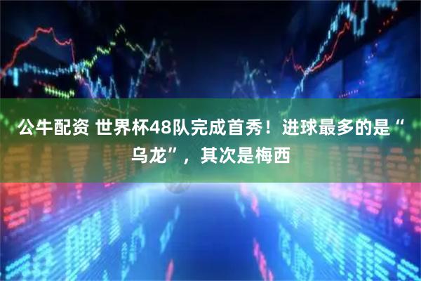 公牛配资 世界杯48队完成首秀！进球最多的是“乌龙”，其次是梅西