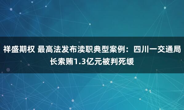 祥盛期权 最高法发布渎职典型案例：四川一交通局长索贿1.3亿元被判死缓