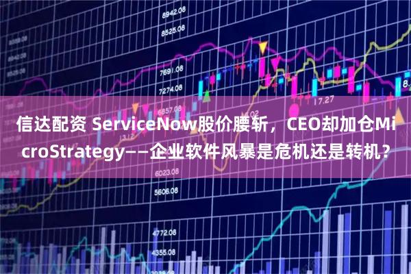 信达配资 ServiceNow股价腰斩,CEO却加仓MicroStrategy——企业软件风暴是危机还是转机?