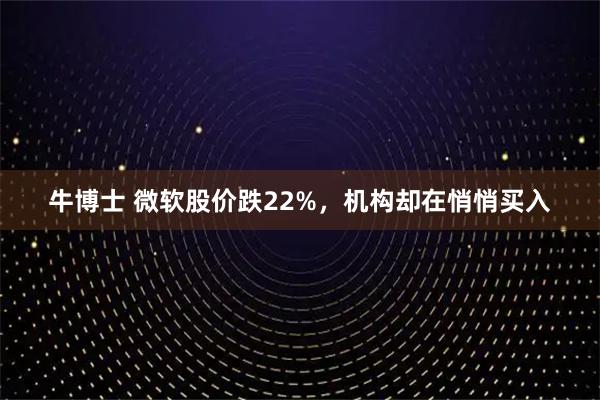牛博士 微软股价跌22%，机构却在悄悄买入