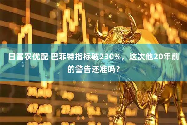 日富农优配 巴菲特指标破230%，这次他20年前的警告还准吗？