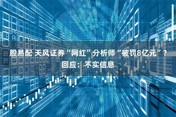 股易配 天风证券“网红”分析师“被罚8亿元”？回应：不实信息