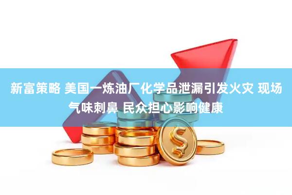 新富策略 美国一炼油厂化学品泄漏引发火灾 现场气味刺鼻 民众担心影响健康