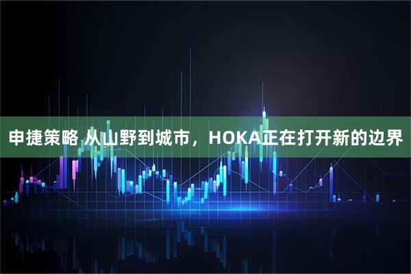 申捷策略 从山野到城市，HOKA正在打开新的边界