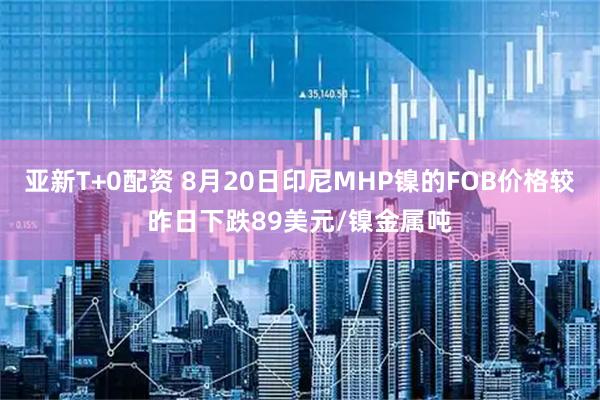 亚新T+0配资 8月20日印尼MHP镍的FOB价格较昨日下跌89美元/镍金属吨