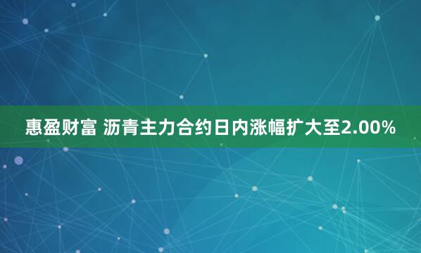 惠盈财富 沥青主力合约日内涨幅扩大至2.00%