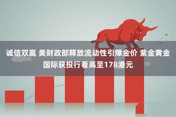 诚信双赢 美财政部释放流动性引爆金价 紫金黄金国际获投行看高至178港元