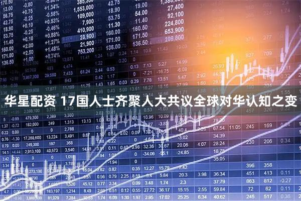 华星配资 17国人士齐聚人大共议全球对华认知之变