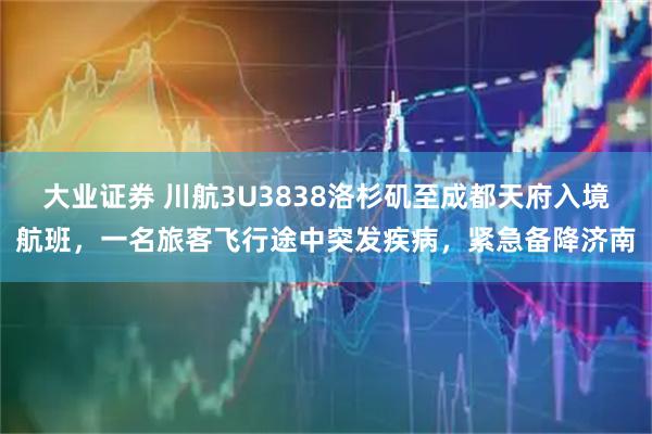 大业证券 川航3U3838洛杉矶至成都天府入境航班，一名旅客飞行途中突发疾病，紧急备降济南