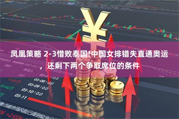 凤凰策略 2-3惜败泰国!中国女排错失直通奥运，还剩下两个争取席位的条件